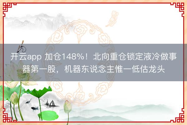 開云app 加倉148%！北向重倉鎖定液冷做事器第一股，機器東說念主惟一低估龍頭