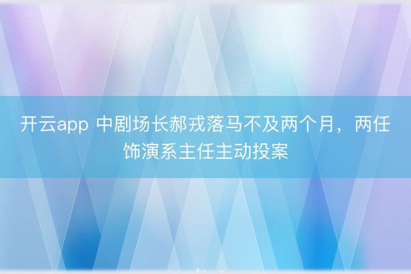 開云app 中劇場長郝戎落馬不及兩個月，兩任飾演系主任主動投案