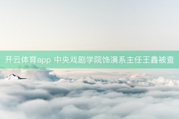 開云體育app 中央戲劇學(xué)院飾演系主任王鑫被查