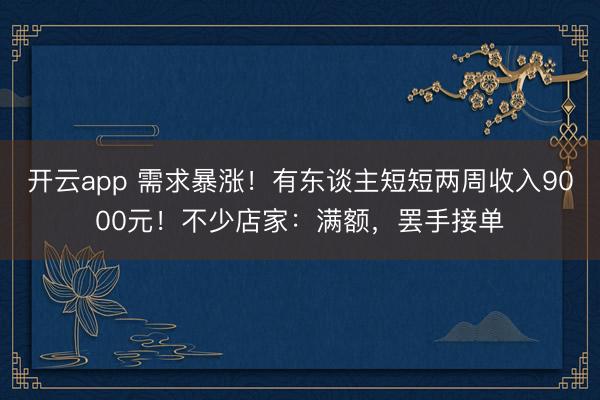 開云app 需求暴漲！有東談主短短兩周收入9000元！不少店家：滿額，罷手接單