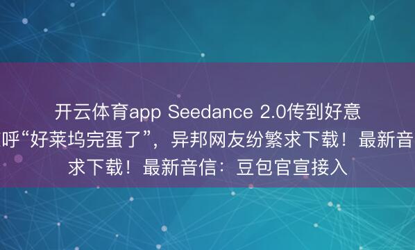 開云體育app Seedance 2.0傳到好意思國,導(dǎo)演用后驚呼“好萊塢完蛋了”,異邦網(wǎng)友紛繁求下載!最新音信:豆包官宣接入