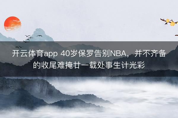 開云體育app 40歲保羅告別NBA，并不齊備的收尾難掩廿一載處事生計(jì)光彩