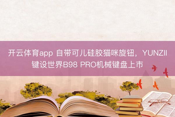 開云體育app 自帶可兒硅膠貓咪旋鈕，YUNZII鍵設(shè)世界B98 PRO機(jī)械鍵盤上市