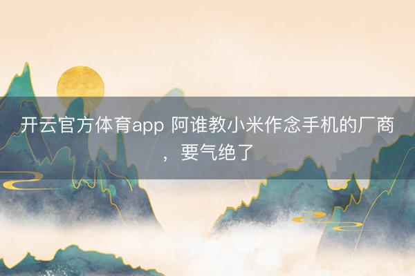 開云官方體育app 阿誰(shuí)教小米作念手機(jī)的廠商,要?dú)饨^了