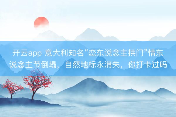 開云app 意大利知名“戀東說念主拱門”情東說念主節(jié)倒塌，自然地標永消失，你打卡過嗎