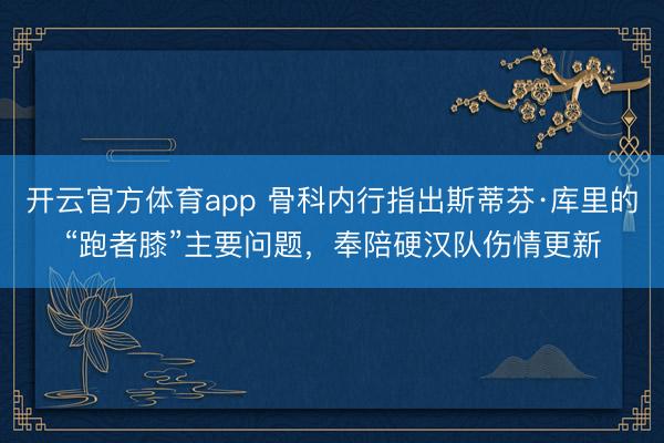 開云官方體育app 骨科內(nèi)行指出斯蒂芬·庫里的“跑者膝”主要問題,奉陪硬漢隊傷情更新