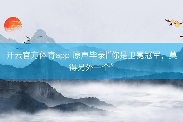 開云官方體育app 原聲畢錄|“你是衛冕冠軍，莫得另外一個”