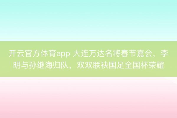 開云官方體育app 大連萬(wàn)達(dá)名將春節(jié)嘉會(huì)，李明與孫繼海歸隊(duì)，雙雙聯(lián)袂國(guó)足全國(guó)杯榮耀