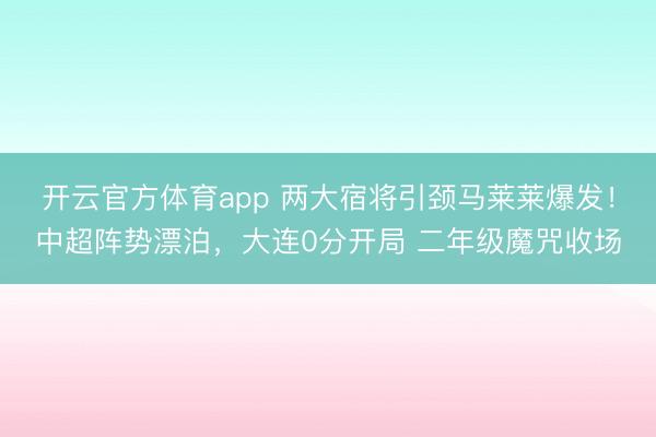 開云官方體育app 兩大宿將引頸馬萊萊爆發(fā)！中超陣勢漂泊，大連0分開局 二年級魔咒收場