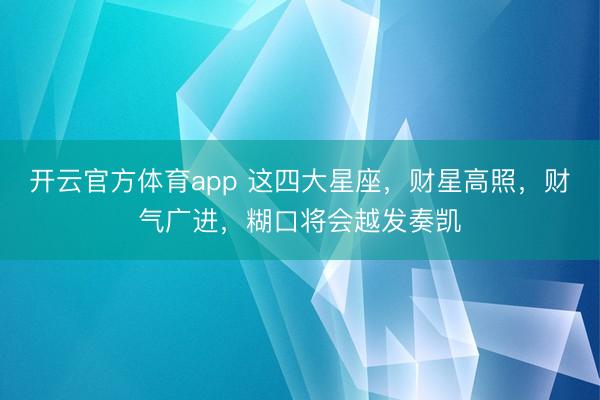 開云官方體育app 這四大星座，財星高照，財氣廣進，糊口將會越發奏凱