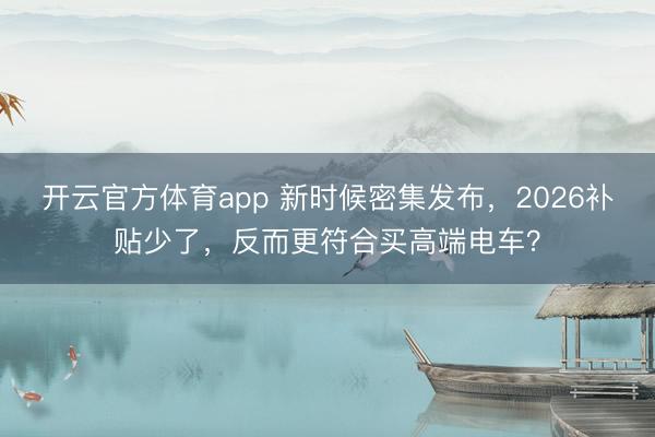 開云官方體育app 新時候密集發布，2026補貼少了，反而更符合買高端電車？