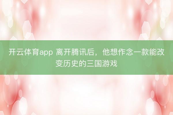 開云體育app 離開騰訊后，他想作念一款能改變歷史的三國游戲