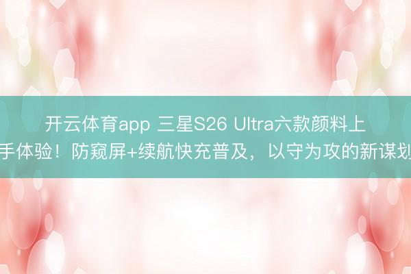 開云體育app 三星S26 Ultra六款顏料上手體驗！防窺屏+續航快充普及，以守為攻的新謀劃