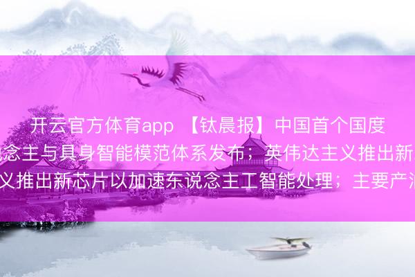 開云官方體育app 【鈦晨報】中國首個國度級東說念主形機器東說念主與具身智能模范體系發布；英偉達主義推出新芯片以加速東說念主工智能處理；主要產油國布告4月增產