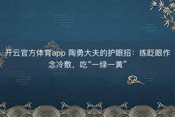 開云官方體育app 陶勇大夫的護眼招：練眨眼作念冷敷，吃“一綠一黃”