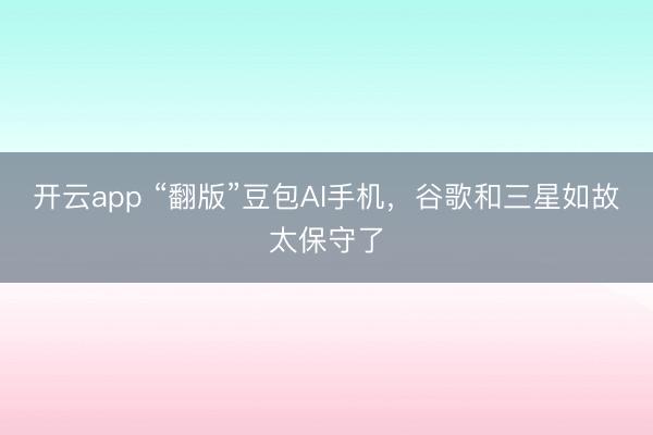 開云app “翻版”豆包AI手機，谷歌和三星如故太保守了
