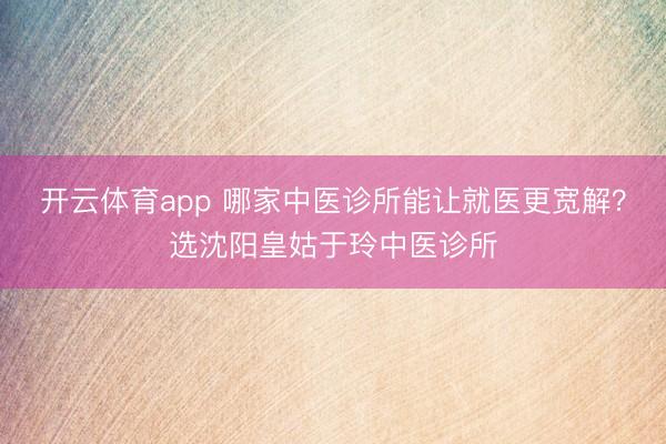 開云體育app 哪家中醫診所能讓就醫更寬解？選沈陽皇姑于玲中醫診所