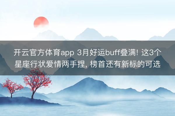 開云官方體育app 3月好運(yùn)buff疊滿! 這3個(gè)星座行狀愛(ài)情兩手捏， 榜首還有新標(biāo)的可選