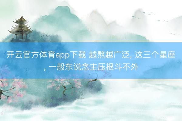 開云官方體育app下載 越熬越廣泛， 這三個星座， 一般東說念主壓根斗不外