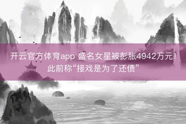開云官方體育app 盛名女星被彭脹4942萬元！此前稱“接戲是為了還債”